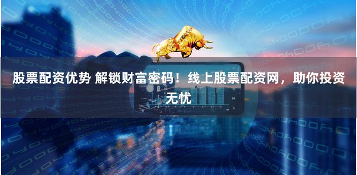 股票配资优势 解锁财富密码！线上股票配资网，助你投资无忧