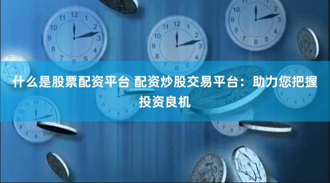 什么是股票配资平台 配资炒股交易平台：助力您把握投资良机