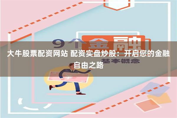 大牛股票配资网站 配资实盘炒股：开启您的金融自由之路