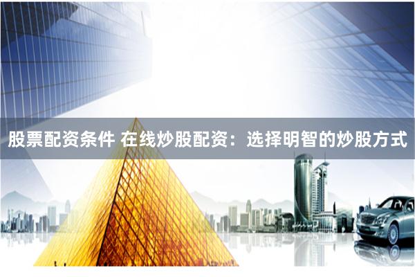 股票配资条件 在线炒股配资：选择明智的炒股方式