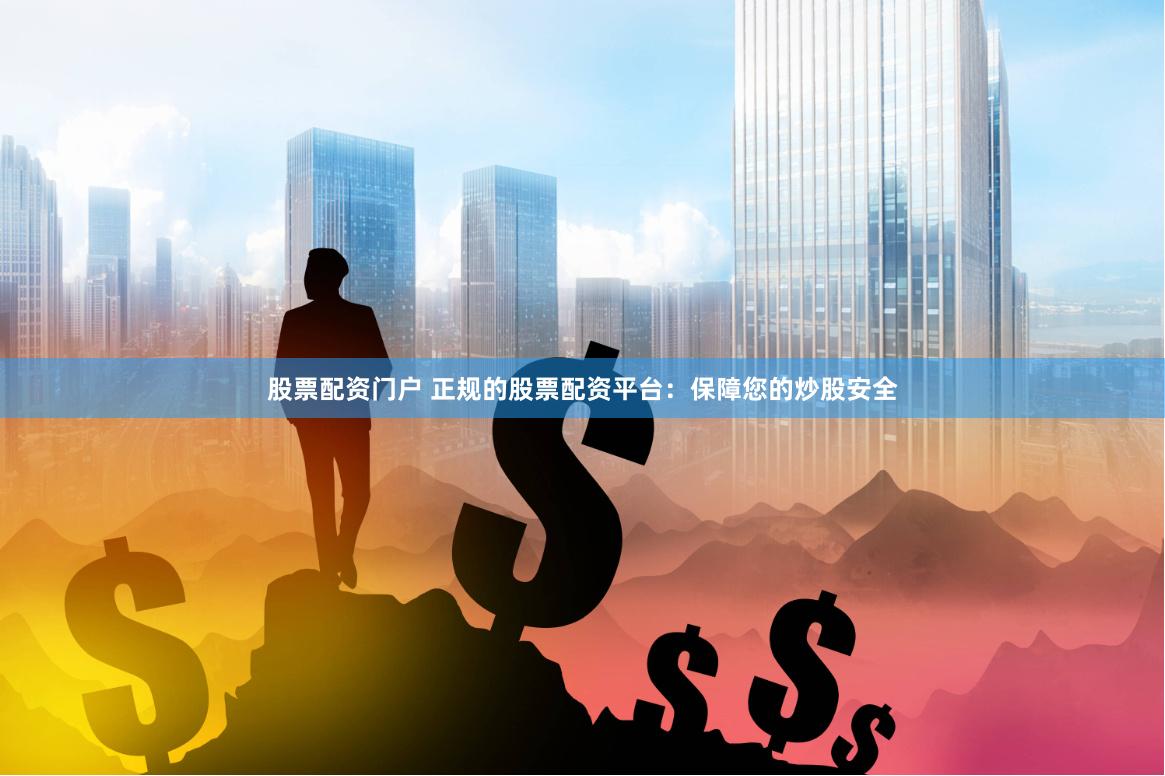 股票配资门户 正规的股票配资平台：保障您的炒股安全