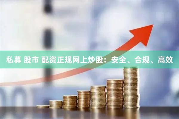 私募 股市 配资正规网上炒股：安全、合规、高效