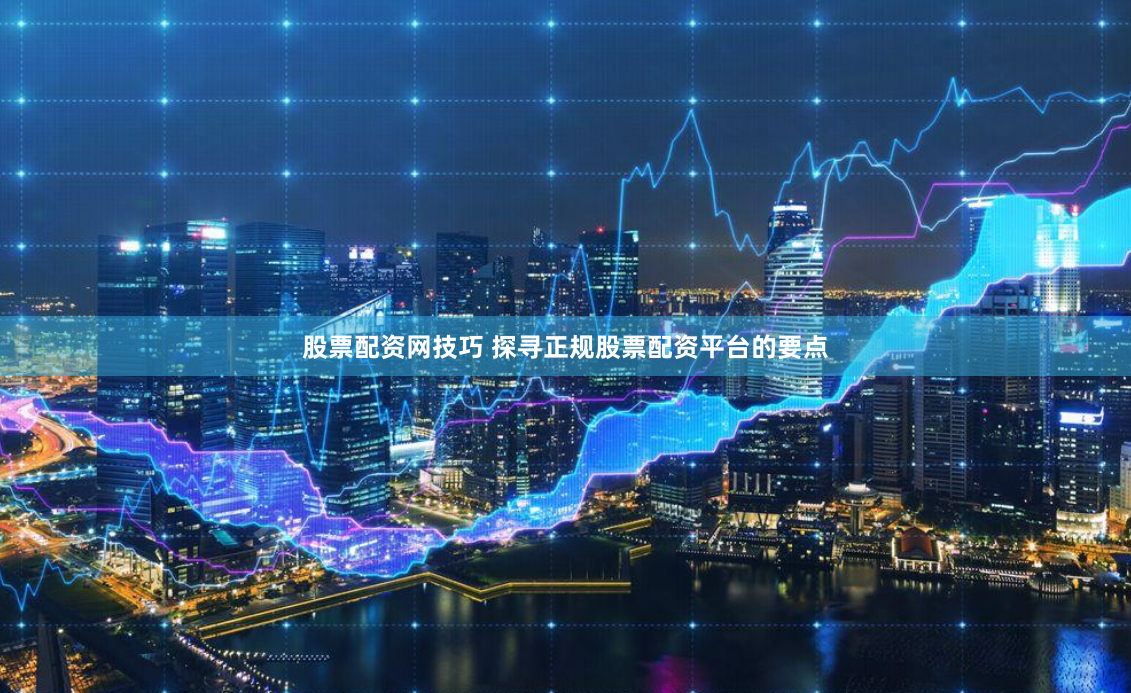 股票配资网技巧 探寻正规股票配资平台的要点
