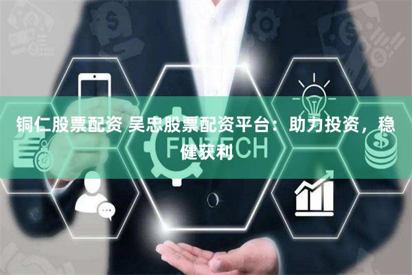 铜仁股票配资 吴忠股票配资平台：助力投资，稳健获利