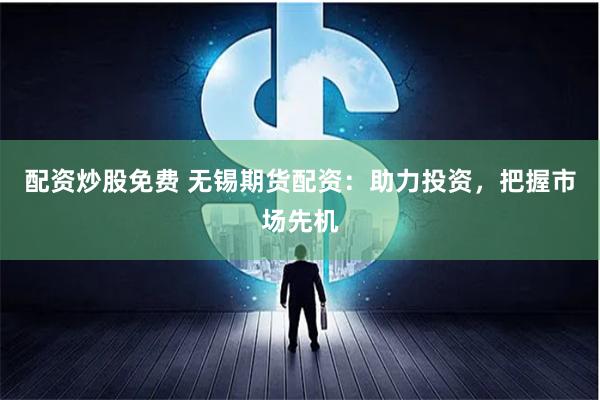 配资炒股免费 无锡期货配资：助力投资，把握市场先机