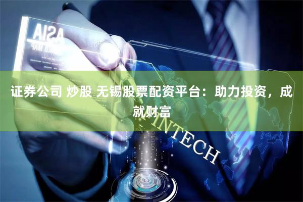 证券公司 炒股 无锡股票配资平台：助力投资，成就财富