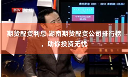 期货配资利息 湖南期货配资公司排行榜，助你投资无忧