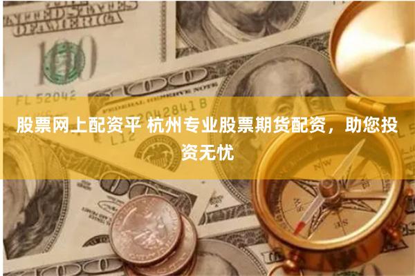 股票网上配资平 杭州专业股票期货配资，助您投资无忧