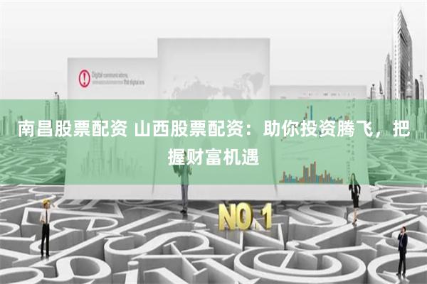南昌股票配资 山西股票配资：助你投资腾飞，把握财富机遇