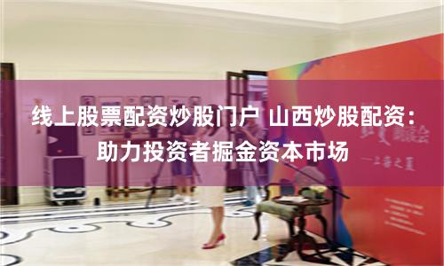 线上股票配资炒股门户 山西炒股配资：助力投资者掘金资本市场