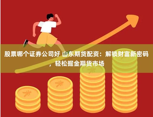 股票哪个证券公司好 山东期货配资：解锁财富新密码，轻松掘金期货市场