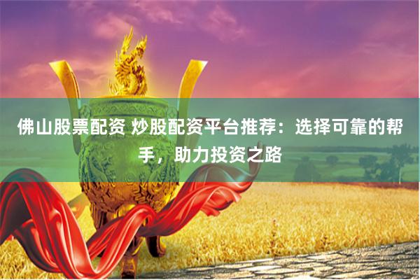 佛山股票配资 炒股配资平台推荐：选择可靠的帮手，助力投资之路