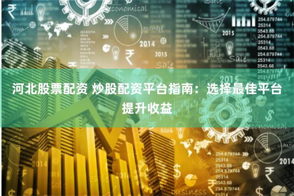河北股票配资 炒股配资平台指南：选择最佳平台提升收益