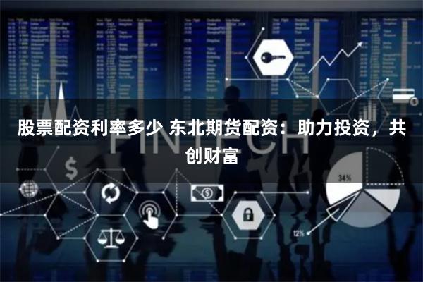 股票配资利率多少 东北期货配资：助力投资，共创财富
