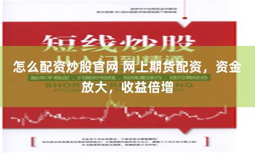 怎么配资炒股官网 网上期货配资，资金放大，收益倍增