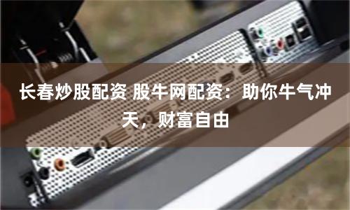 长春炒股配资 股牛网配资：助你牛气冲天，财富自由