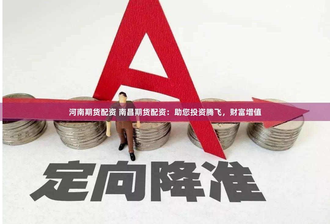 河南期货配资 南昌期货配资：助您投资腾飞，财富增值