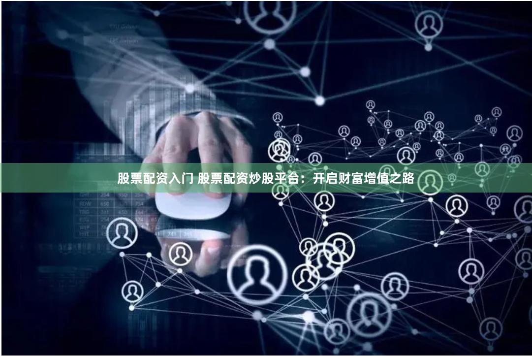 股票配资入门 股票配资炒股平台：开启财富增值之路