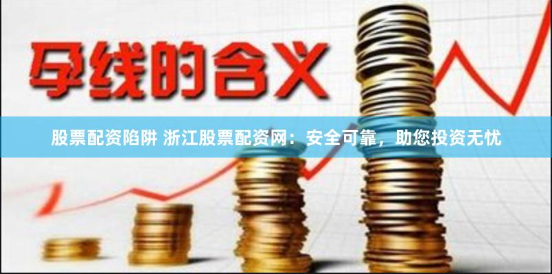 股票配资陷阱 浙江股票配资网：安全可靠，助您投资无忧