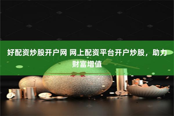 好配资炒股开户网 网上配资平台开户炒股，助力财富增值