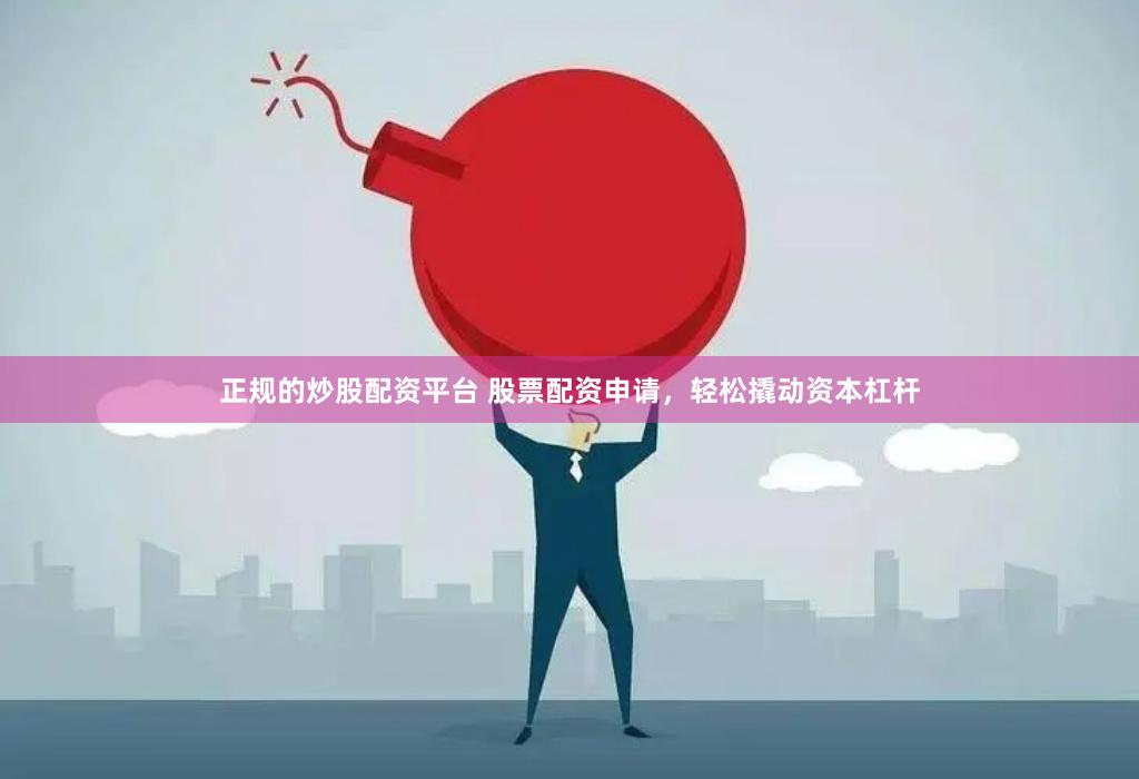 正规的炒股配资平台 股票配资申请，轻松撬动资本杠杆