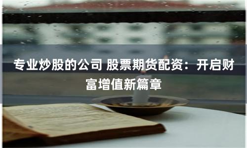 专业炒股的公司 股票期货配资：开启财富增值新篇章