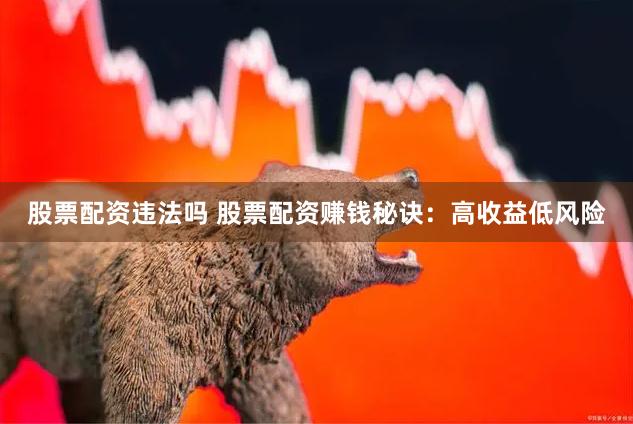股票配资违法吗 股票配资赚钱秘诀：高收益低风险