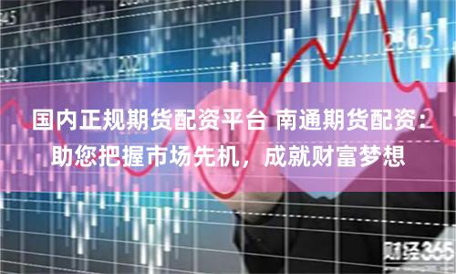 国内正规期货配资平台 南通期货配资：助您把握市场先机，成就财富梦想