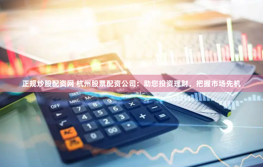 正规炒股配资网 杭州股票配资公司：助您投资理财，把握市场先机