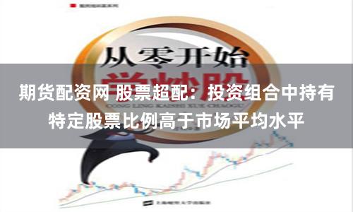 期货配资网 股票超配：投资组合中持有特定股票比例高于市场平均水平