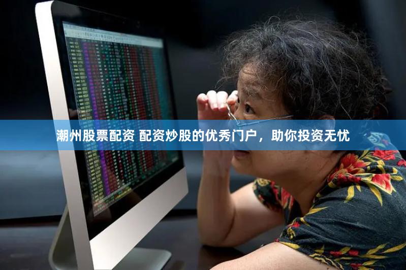 潮州股票配资 配资炒股的优秀门户，助你投资无忧