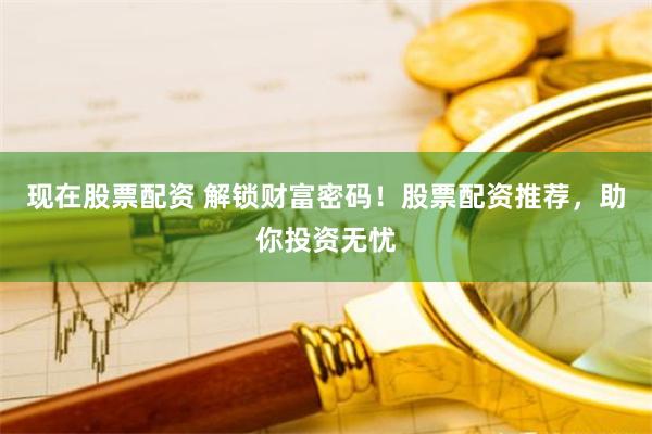 现在股票配资 解锁财富密码！股票配资推荐，助你投资无忧