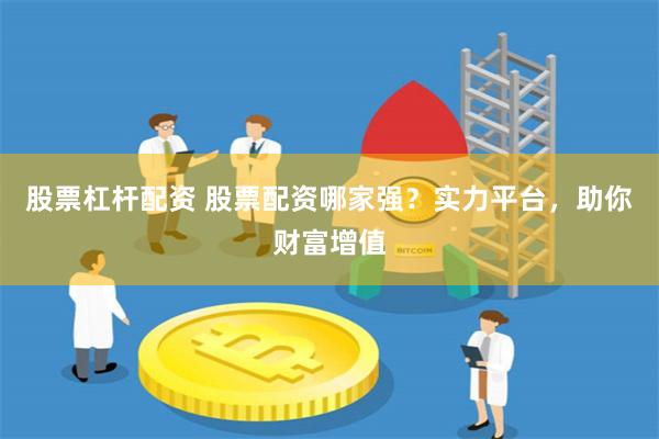 股票杠杆配资 股票配资哪家强？实力平台，助你财富增值