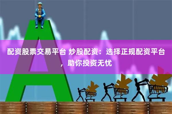 配资股票交易平台 炒股配资：选择正规配资平台，助你投资无忧