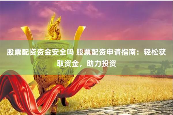 股票配资资金安全吗 股票配资申请指南：轻松获取资金，助力投资