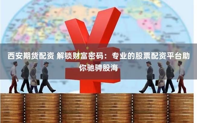 西安期货配资 解锁财富密码：专业的股票配资平台助你驰骋股海