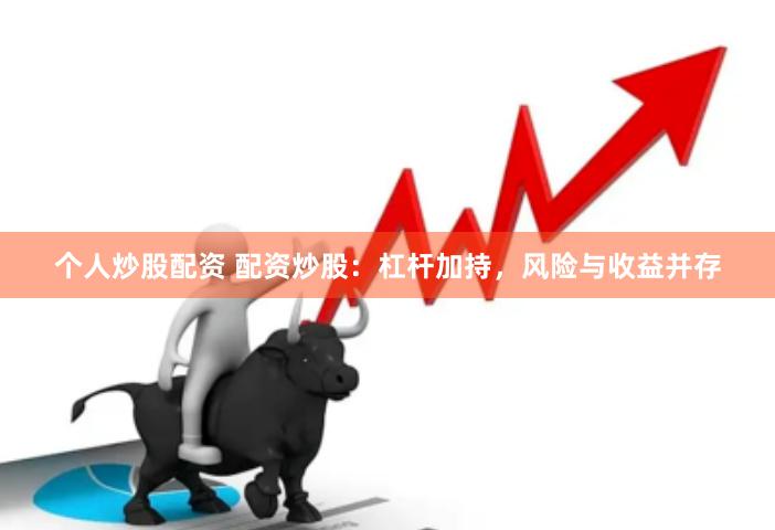 个人炒股配资 配资炒股：杠杆加持，风险与收益并存