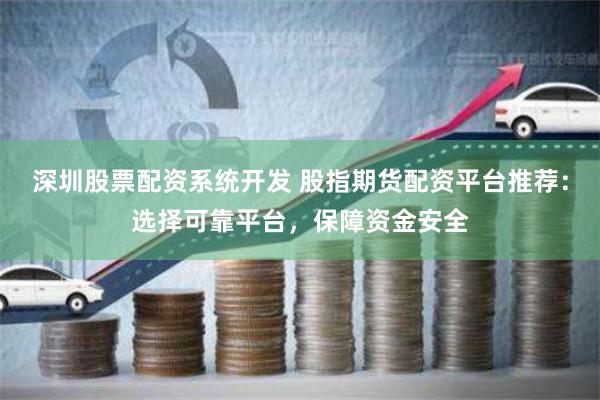 深圳股票配资系统开发 股指期货配资平台推荐：选择可靠平台，保障资金安全