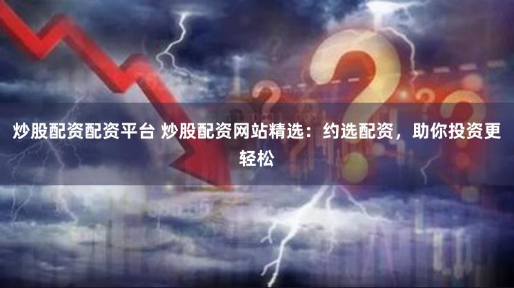 炒股配资配资平台 炒股配资网站精选：约选配资，助你投资更轻松