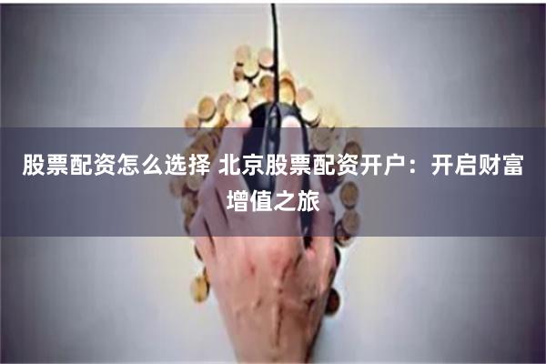 股票配资怎么选择 北京股票配资开户：开启财富增值之旅