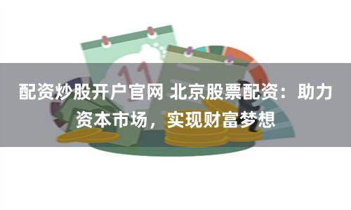 配资炒股开户官网 北京股票配资：助力资本市场，实现财富梦想