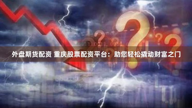 外盘期货配资 重庆股票配资平台：助您轻松撬动财富之门