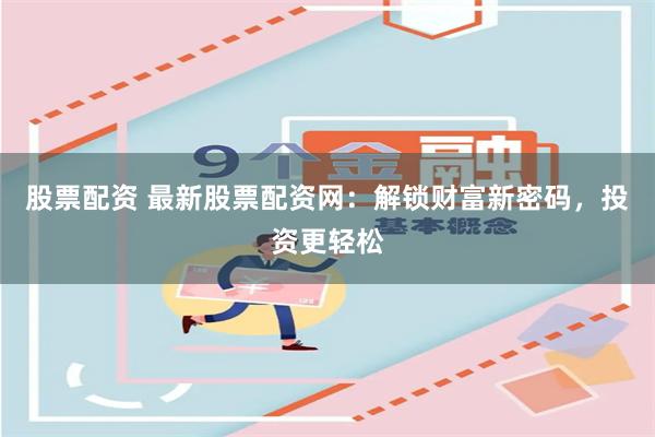 股票配资 最新股票配资网：解锁财富新密码，投资更轻松
