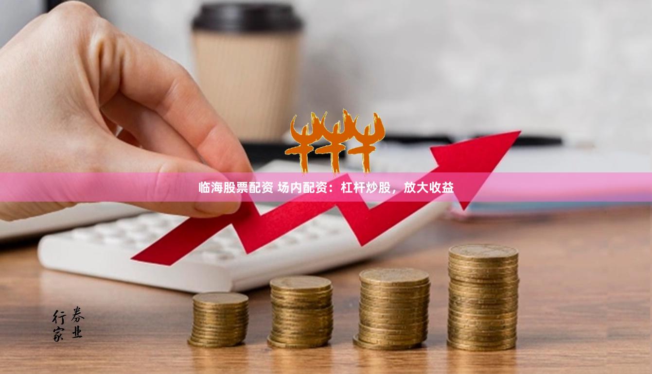 临海股票配资 场内配资：杠杆炒股，放大收益