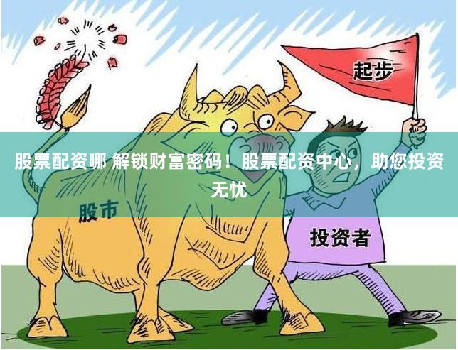 股票配资哪 解锁财富密码！股票配资中心，助您投资无忧