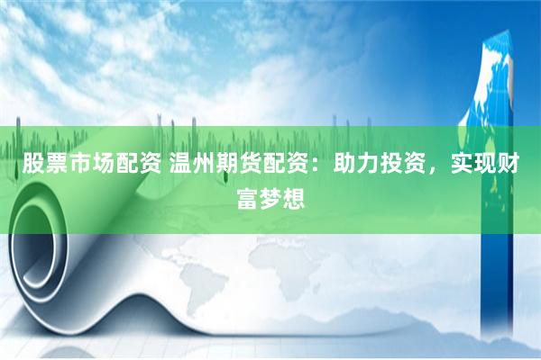 股票市场配资 温州期货配资：助力投资，实现财富梦想