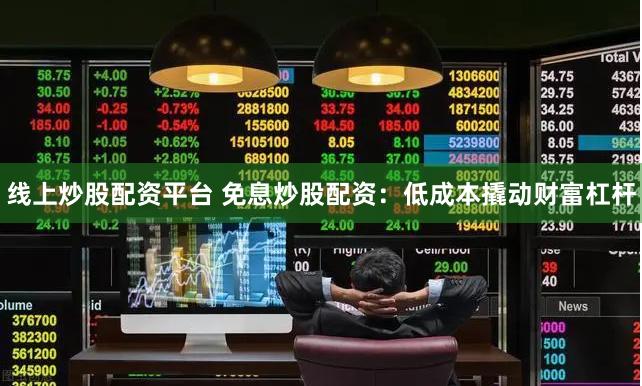 线上炒股配资平台 免息炒股配资：低成本撬动财富杠杆