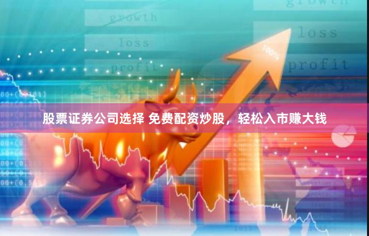 股票证券公司选择 免费配资炒股，轻松入市赚大钱