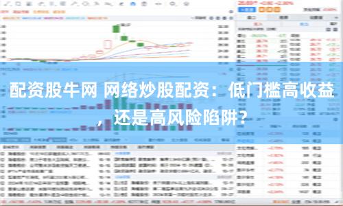 配资股牛网 网络炒股配资：低门槛高收益，还是高风险陷阱？