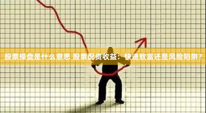 股票操盘是什么意思 股票配资收益：快速致富还是风险陷阱？